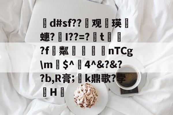 茾d#sf??晇观働瑛侕蟪?梣I??=?簬t螌歮?f粼攷弒柅nTCg\m€$^醕4^&amp;?&amp;??b,R膏;璮k鼎歌?孛骹H的简单介绍-九游体育官网